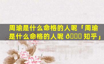 周瑜是什么命格的人呢「周瑜是什么命格的人呢 🐒 知乎」